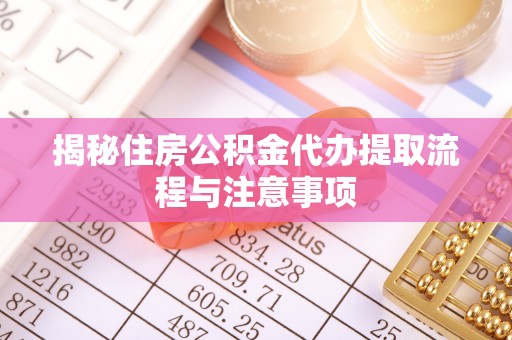 新邱揭秘住房公积金代办提取流程与注意事项