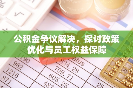 新邱公积金争议解决，探讨政策优化与员工权益保障