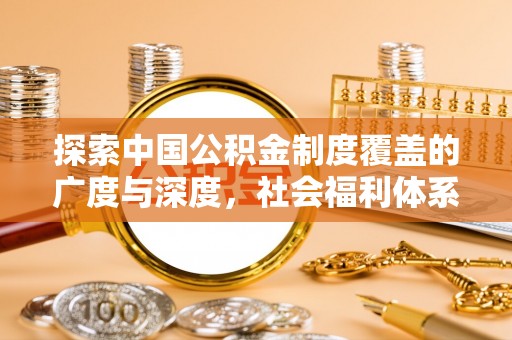 新邱探索中国公积金制度覆盖的广度与深度，社会福利体系的基石