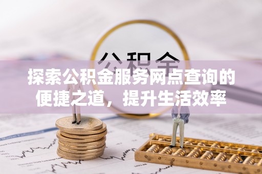 新邱探索公积金服务网点查询的便捷之道，提升生活效率