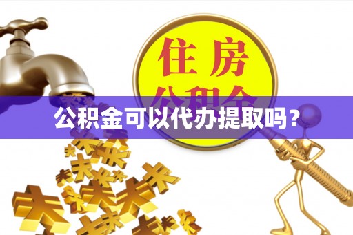 新邱公积金可以代办提取吗？
