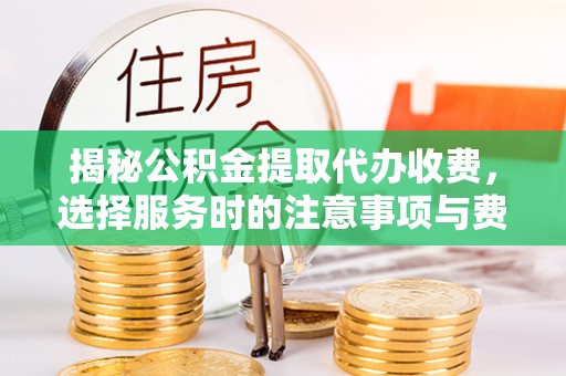 新邱揭秘公积金提取代办收费，选择服务时的注意事项与费用真相