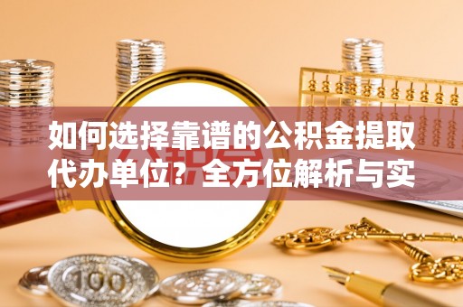 新邱如何选择靠谱的公积金提取代办单位？全方位解析与实用指南