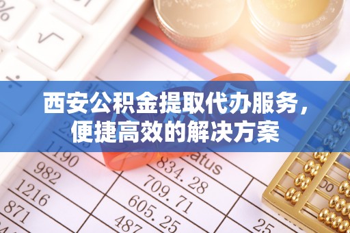 新邱西安公积金提取代办服务，便捷高效的解决方案