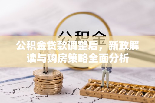新邱公积金贷款调整后，新政解读与购房策略全面分析