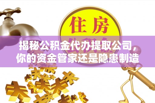 新邱揭秘公积金代办提取公司，你的资金管家还是隐患制造者？