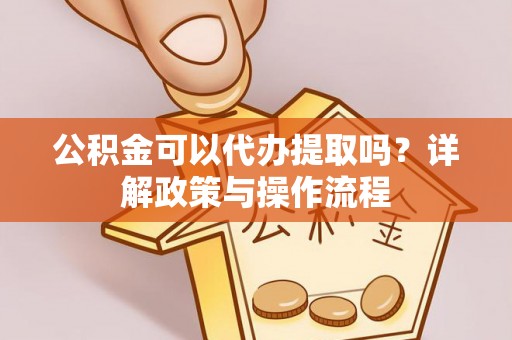 新邱公积金可以代办提取吗？详解政策与操作流程