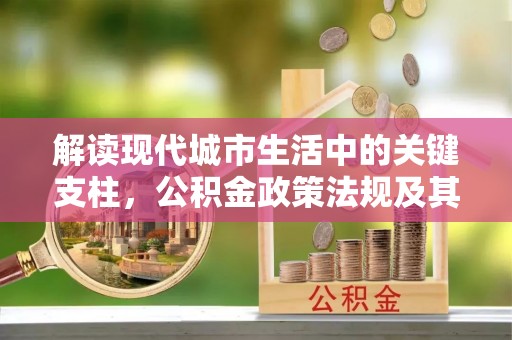新邱解读现代城市生活中的关键支柱，公积金政策法规及其深远影响
