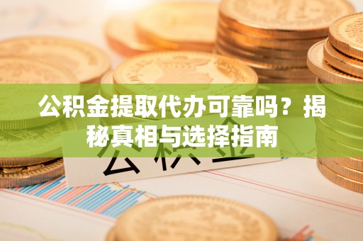 新邱公积金提取代办可靠吗？揭秘真相与选择指南