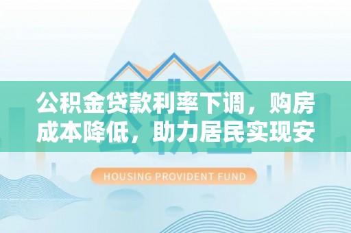 新邱公积金贷款利率下调，购房成本降低，助力居民实现安居梦想
