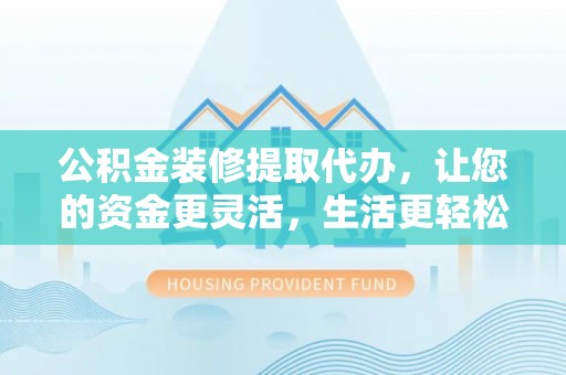 新邱公积金装修提取代办，让您的资金更灵活，生活更轻松