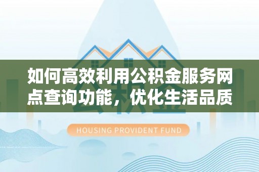 新邱如何高效利用公积金服务网点查询功能，优化生活品质