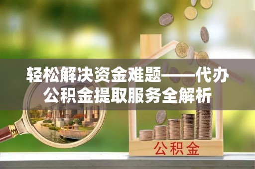 新邱轻松解决资金难题——代办公积金提取服务全解析