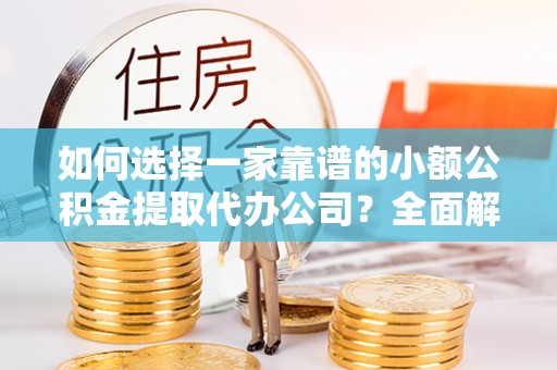 新邱如何选择一家靠谱的小额公积金提取代办公司？全面解析与实用指南