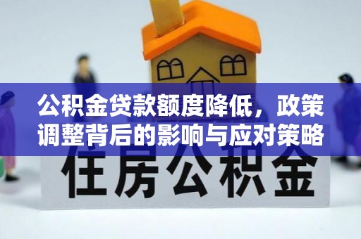 新邱公积金贷款额度降低，政策调整背后的影响与应对策略