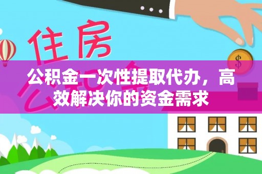 新邱公积金一次性提取代办，高效解决你的资金需求