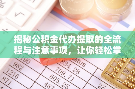 新邱揭秘公积金代办提取的全流程与注意事项，让你轻松掌握财富管理新技能