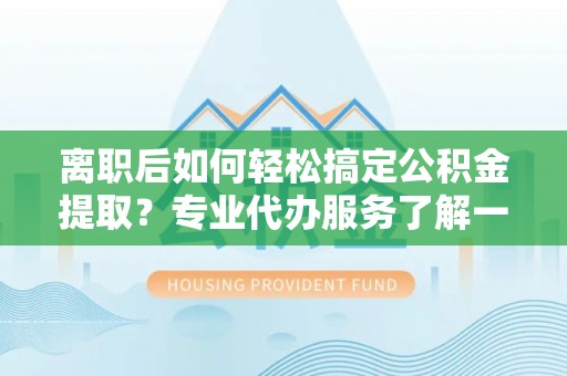 新邱离职后如何轻松搞定公积金提取？专业代办服务了解一下