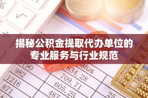 新邱揭秘公积金提取代办单位的专业服务与行业规范