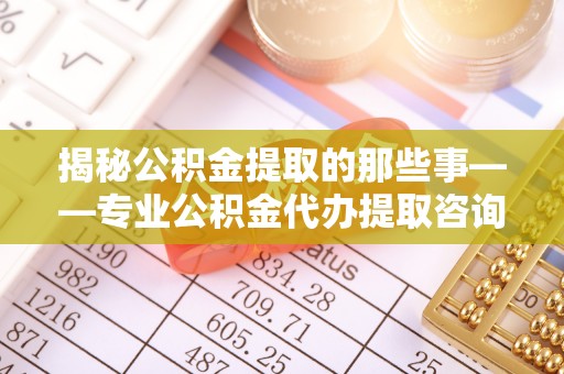 新邱揭秘公积金提取的那些事——专业公积金代办提取咨询服务指南