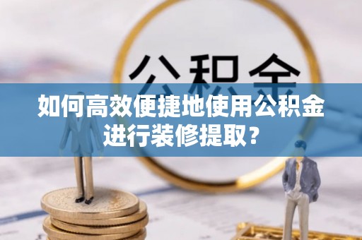 新邱如何高效便捷地使用公积金进行装修提取？