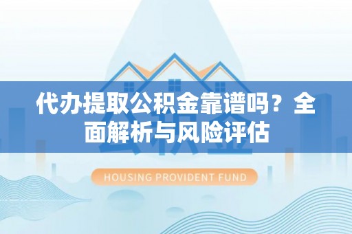 新邱代办提取公积金靠谱吗？全面解析与风险评估