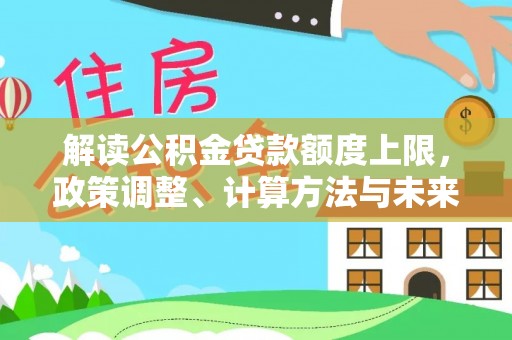 新邱解读公积金贷款额度上限，政策调整、计算方法与未来趋势