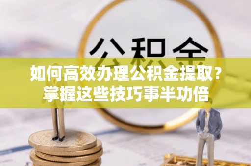 新邱如何高效办理公积金提取？掌握这些技巧事半功倍