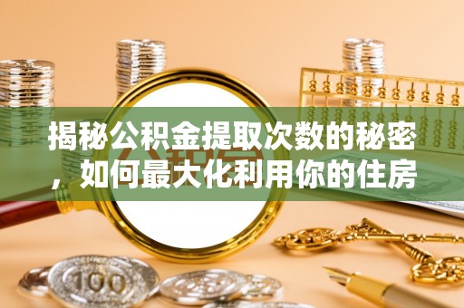 新邱揭秘公积金提取次数的秘密，如何最大化利用你的住房基金