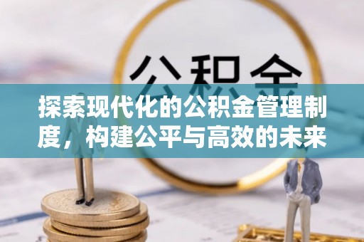新邱探索现代化的公积金管理制度，构建公平与高效的未来