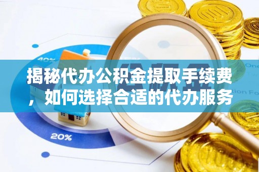 新邱揭秘代办公积金提取手续费，如何选择合适的代办服务？