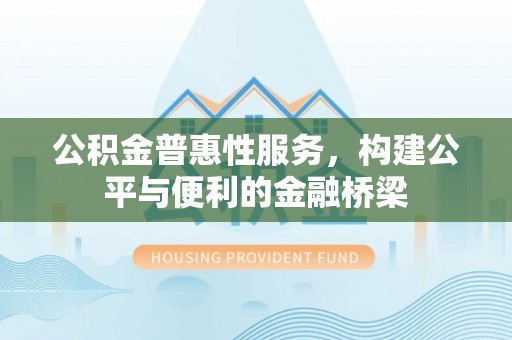 新邱公积金普惠性服务，构建公平与便利的金融桥梁