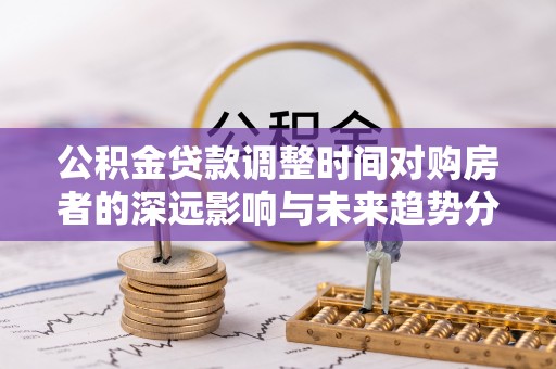 新邱公积金贷款调整时间对购房者的深远影响与未来趋势分析