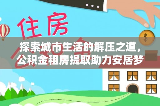 新邱探索城市生活的解压之道，公积金租房提取助力安居梦想