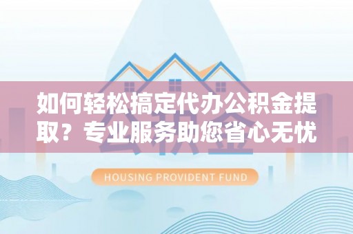 新邱如何轻松搞定代办公积金提取？专业服务助您省心无忧
