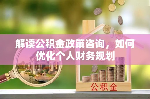 新邱解读公积金政策咨询，如何优化个人财务规划