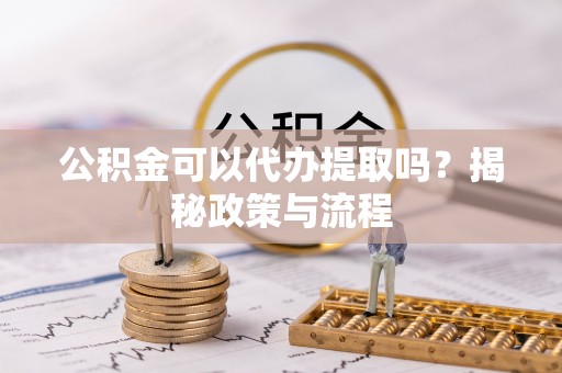 新邱公积金可以代办提取吗？揭秘政策与流程