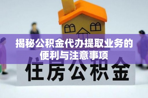 新邱揭秘公积金代办提取业务的便利与注意事项