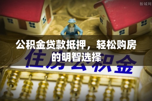 新邱公积金贷款抵押，轻松购房的明智选择
