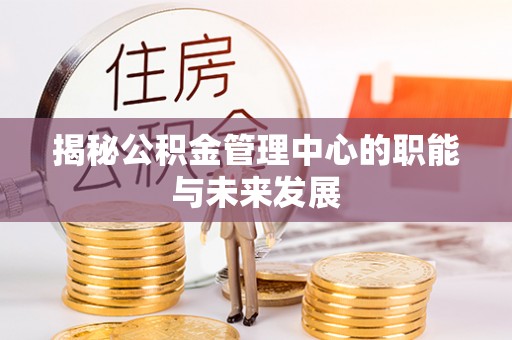 新邱揭秘公积金管理中心的职能与未来发展