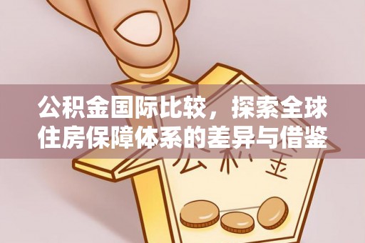 新邱公积金国际比较，探索全球住房保障体系的差异与借鉴