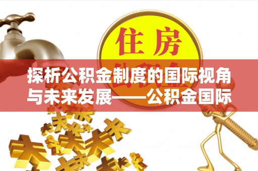 新邱探析公积金制度的国际视角与未来发展——公积金国际比较的新思路