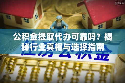 新邱公积金提取代办可靠吗？揭秘行业真相与选择指南
