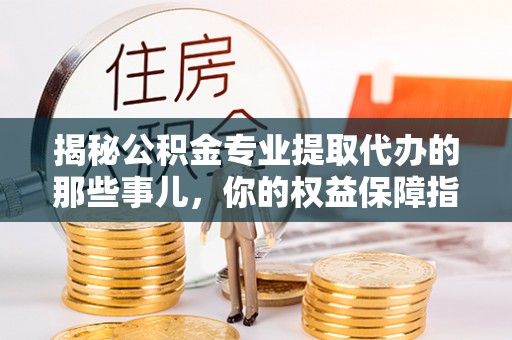 新邱揭秘公积金专业提取代办的那些事儿，你的权益保障指南