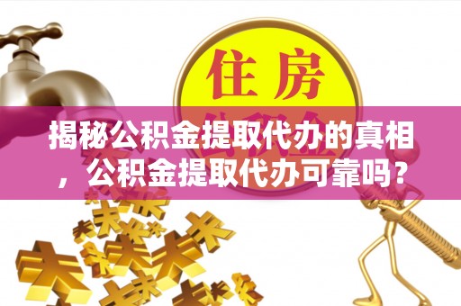 新邱揭秘公积金提取代办的真相，公积金提取代办可靠吗？