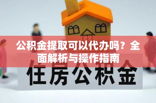 新邱公积金提取可以代办吗？全面解析与操作指南