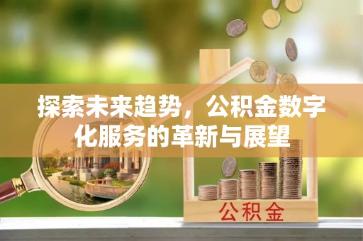 新邱探索未来趋势，公积金数字化服务的革新与展望