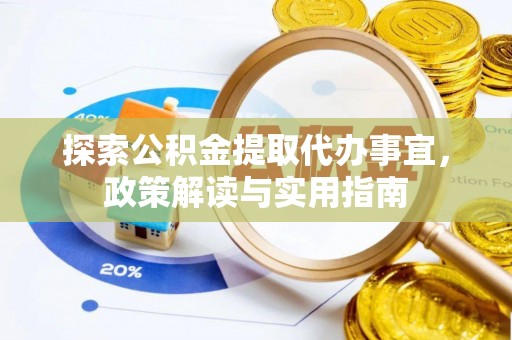 新邱探索公积金提取代办事宜，政策解读与实用指南