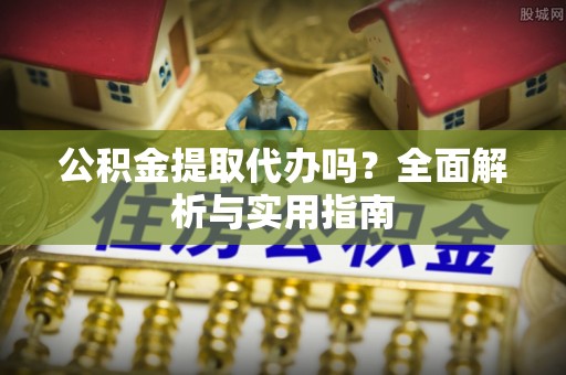 新邱公积金提取代办吗？全面解析与实用指南