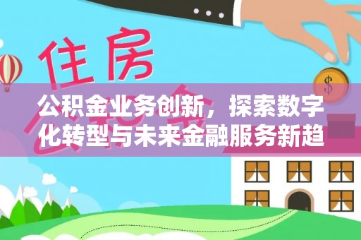 新邱公积金业务创新，探索数字化转型与未来金融服务新趋势